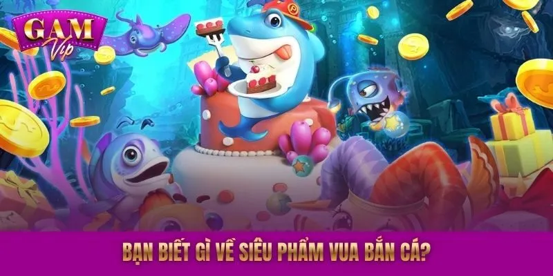 Bạn biết gì về siêu phẩm vua bắn cá?