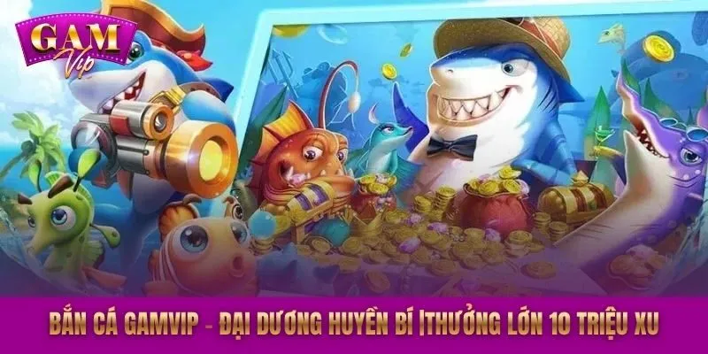 Bắn Cá GAMVIP – Đại Dương Huyền Bí |Thưởng Lớn 10 Triệu Xu