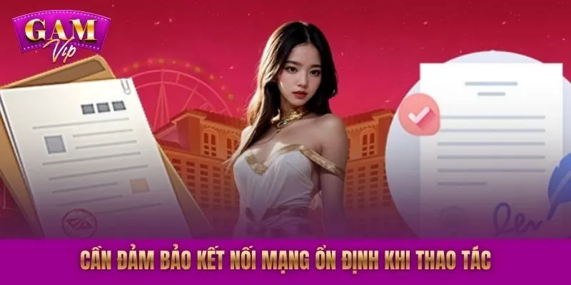 Cần đảm bảo kết nối mạng ổn định khi thao tác