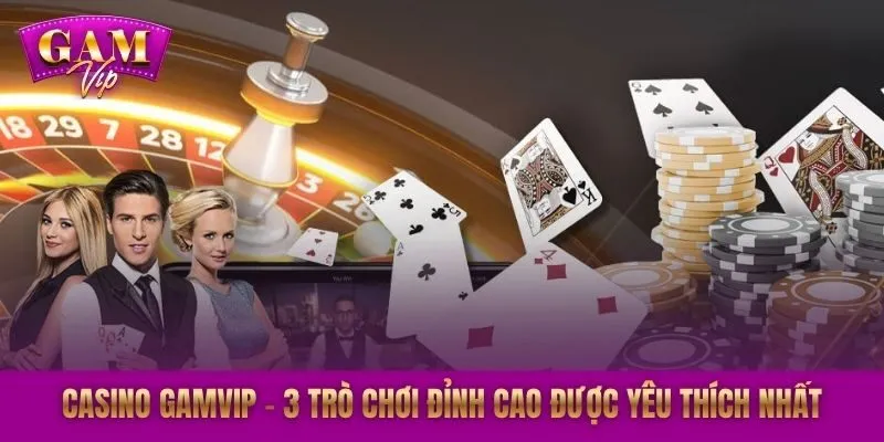 Casino GAMVIP – 3 Trò Chơi Đỉnh Cao Được Yêu Thích Nhất