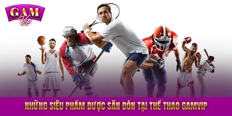 Những siêu phẩm được săn đón tại thể thao GAMVIP